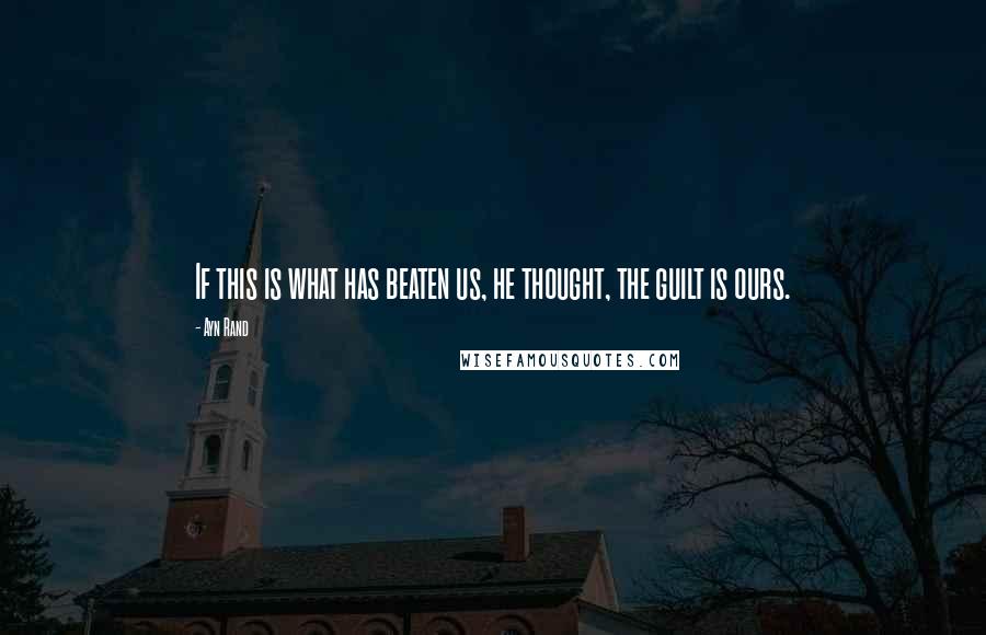 Ayn Rand Quotes: If this is what has beaten us, he thought, the guilt is ours.