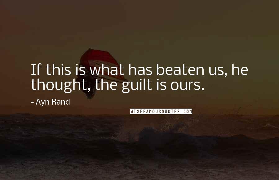 Ayn Rand Quotes: If this is what has beaten us, he thought, the guilt is ours.