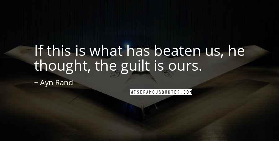 Ayn Rand Quotes: If this is what has beaten us, he thought, the guilt is ours.