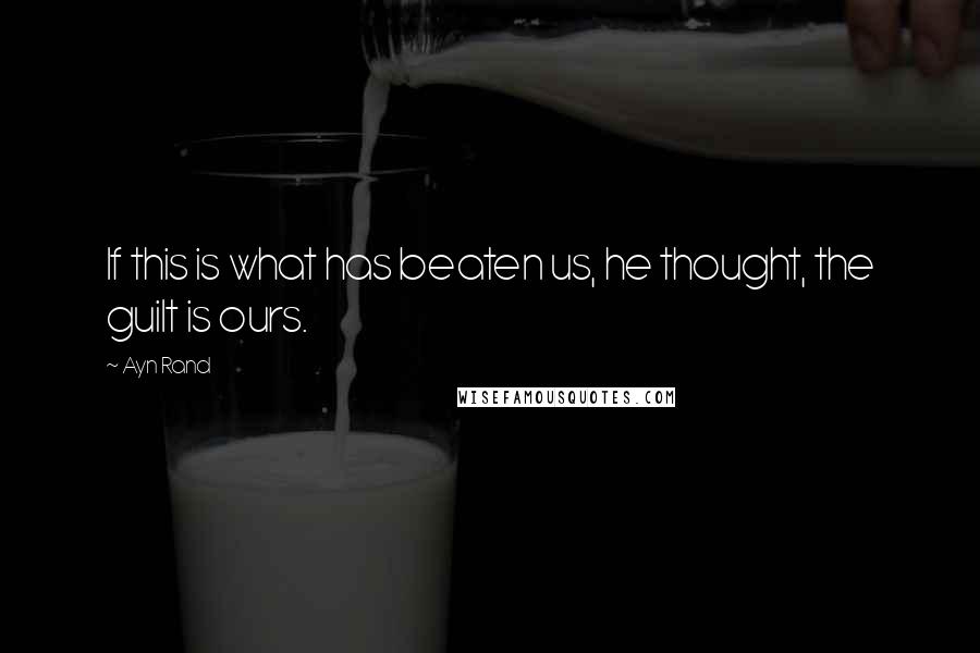 Ayn Rand Quotes: If this is what has beaten us, he thought, the guilt is ours.