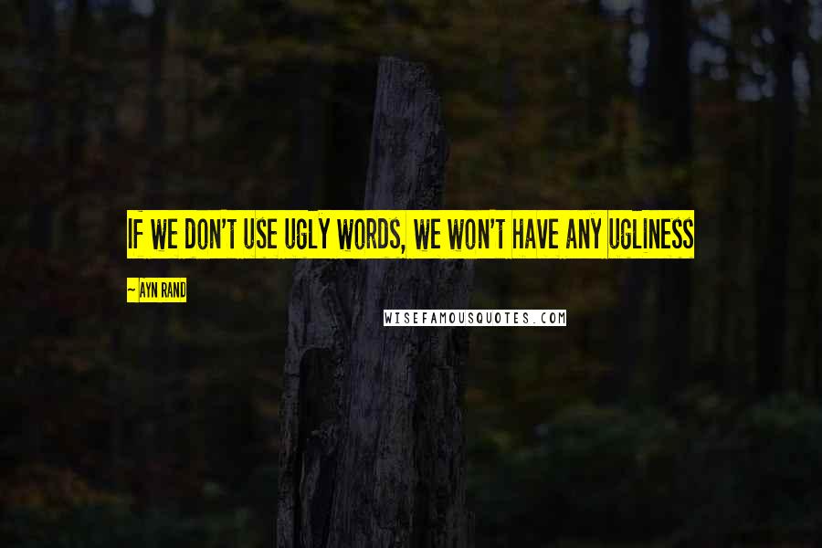 Ayn Rand Quotes: If we don't use ugly words, we won't have any ugliness