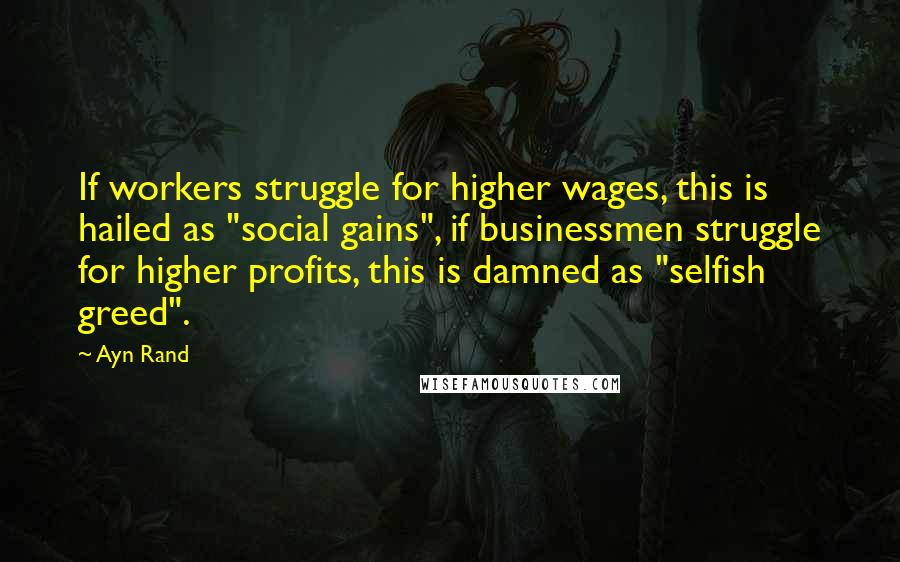 Ayn Rand Quotes: If workers struggle for higher wages, this is hailed as "social gains", if businessmen struggle for higher profits, this is damned as "selfish greed".