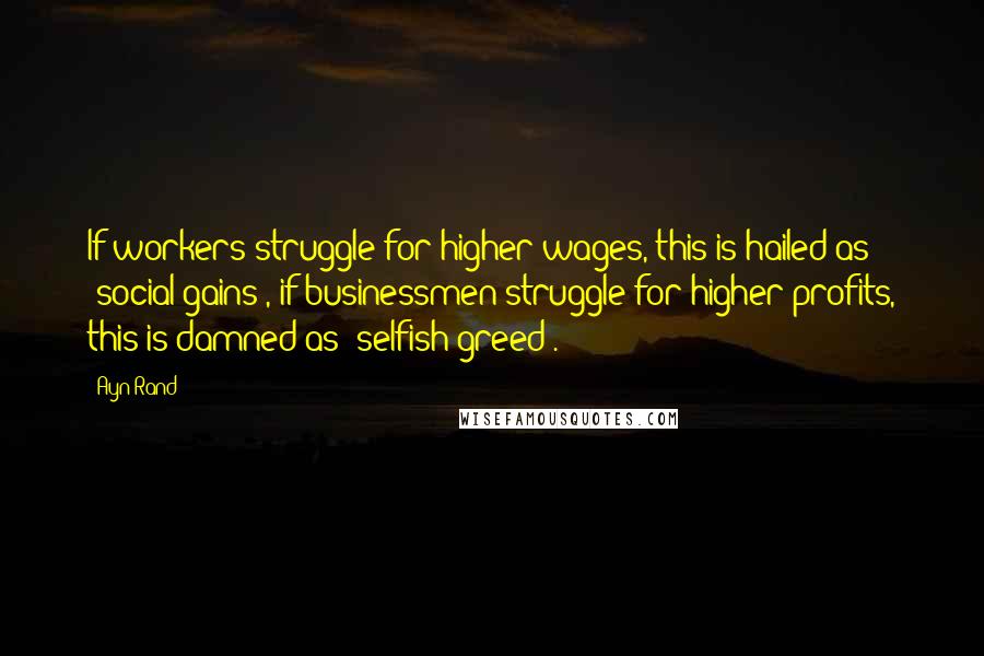 Ayn Rand Quotes: If workers struggle for higher wages, this is hailed as "social gains", if businessmen struggle for higher profits, this is damned as "selfish greed".