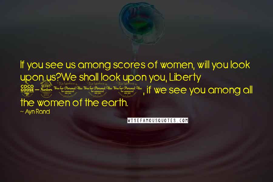 Ayn Rand Quotes: If you see us among scores of women, will you look upon us?We shall look upon you, Liberty 5-3000, if we see you among all the women of the earth.