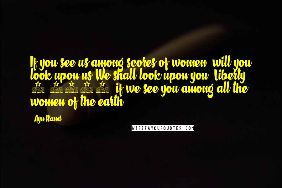 Ayn Rand Quotes: If you see us among scores of women, will you look upon us?We shall look upon you, Liberty 5-3000, if we see you among all the women of the earth.