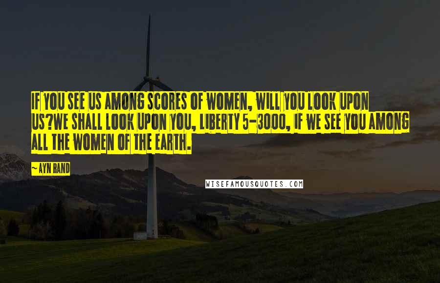 Ayn Rand Quotes: If you see us among scores of women, will you look upon us?We shall look upon you, Liberty 5-3000, if we see you among all the women of the earth.