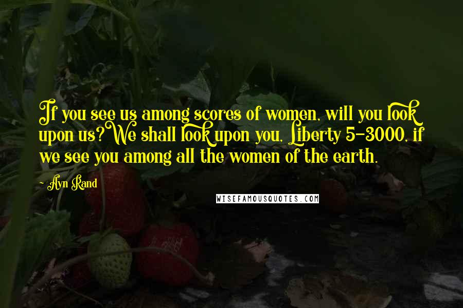 Ayn Rand Quotes: If you see us among scores of women, will you look upon us?We shall look upon you, Liberty 5-3000, if we see you among all the women of the earth.