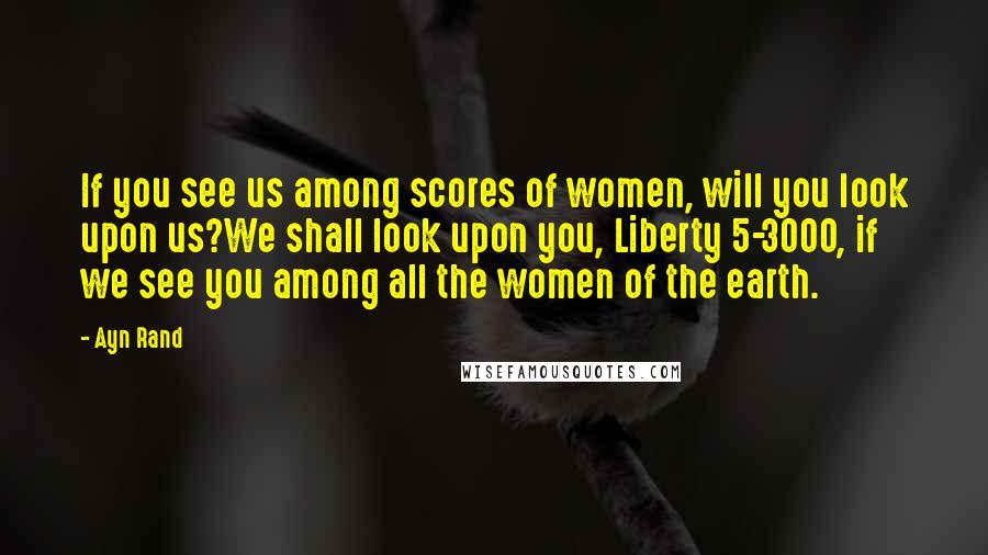 Ayn Rand Quotes: If you see us among scores of women, will you look upon us?We shall look upon you, Liberty 5-3000, if we see you among all the women of the earth.