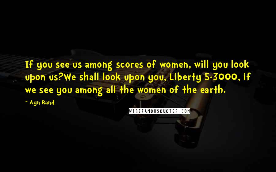 Ayn Rand Quotes: If you see us among scores of women, will you look upon us?We shall look upon you, Liberty 5-3000, if we see you among all the women of the earth.