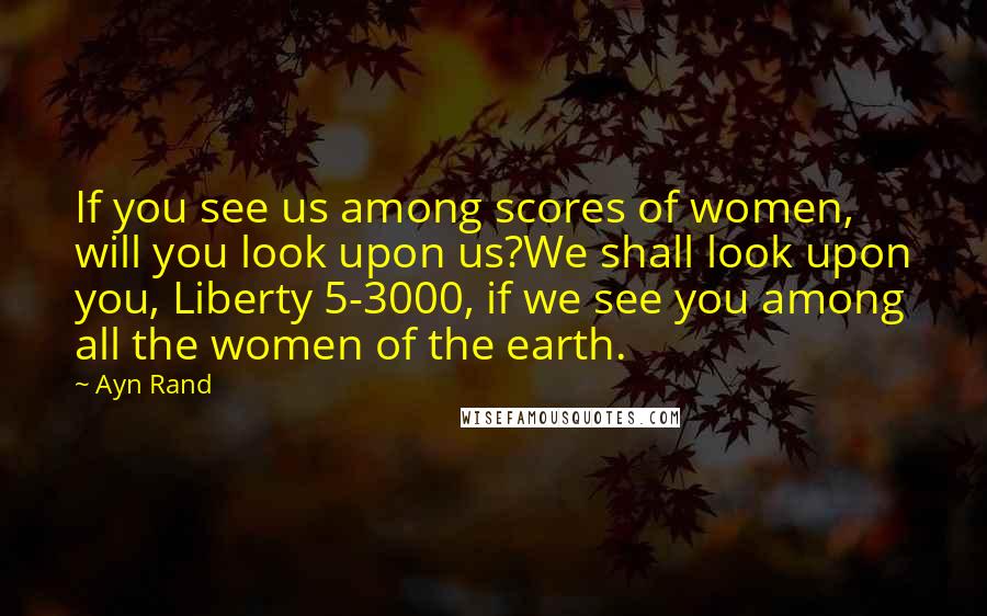 Ayn Rand Quotes: If you see us among scores of women, will you look upon us?We shall look upon you, Liberty 5-3000, if we see you among all the women of the earth.