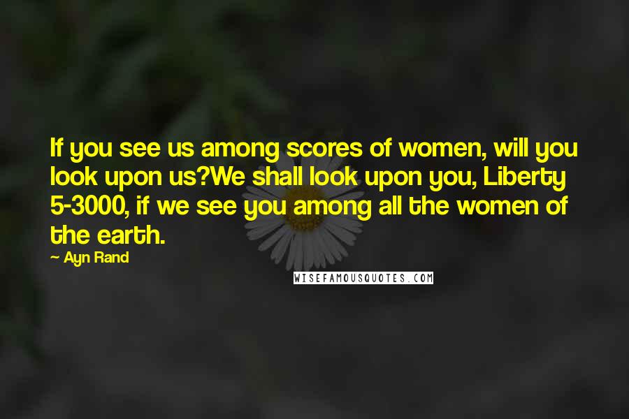 Ayn Rand Quotes: If you see us among scores of women, will you look upon us?We shall look upon you, Liberty 5-3000, if we see you among all the women of the earth.