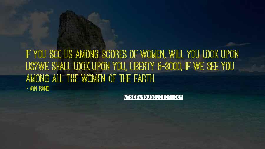 Ayn Rand Quotes: If you see us among scores of women, will you look upon us?We shall look upon you, Liberty 5-3000, if we see you among all the women of the earth.