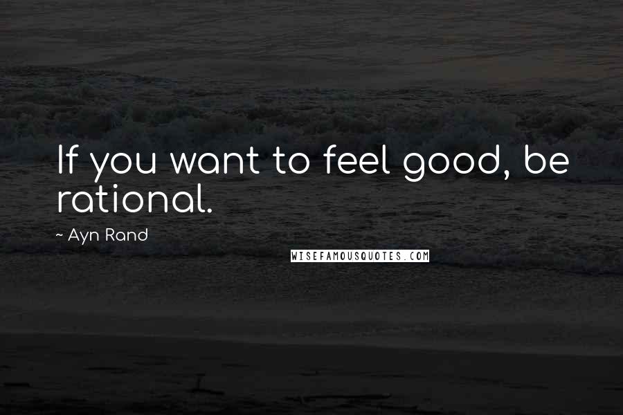 Ayn Rand Quotes: If you want to feel good, be rational.