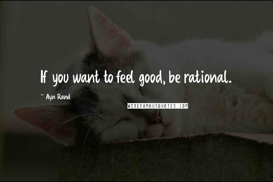 Ayn Rand Quotes: If you want to feel good, be rational.