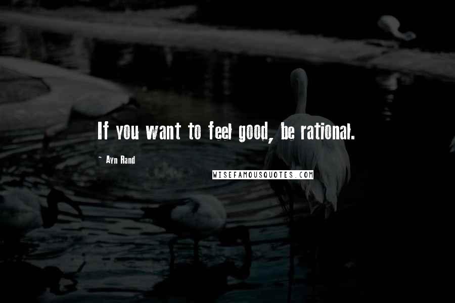 Ayn Rand Quotes: If you want to feel good, be rational.