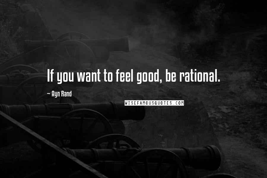 Ayn Rand Quotes: If you want to feel good, be rational.