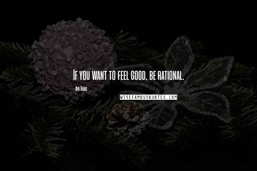 Ayn Rand Quotes: If you want to feel good, be rational.