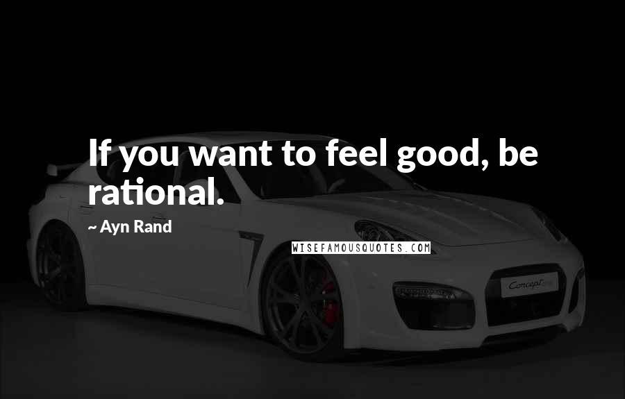 Ayn Rand Quotes: If you want to feel good, be rational.