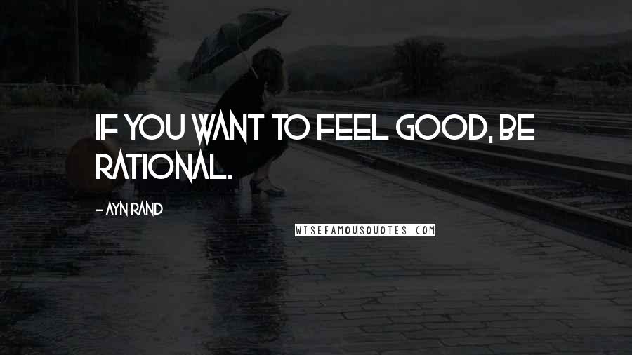 Ayn Rand Quotes: If you want to feel good, be rational.