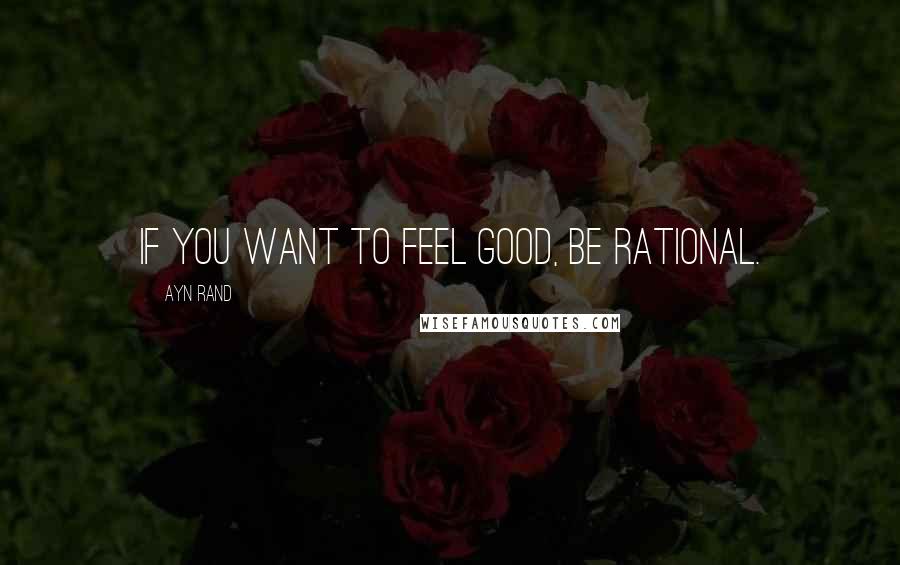 Ayn Rand Quotes: If you want to feel good, be rational.