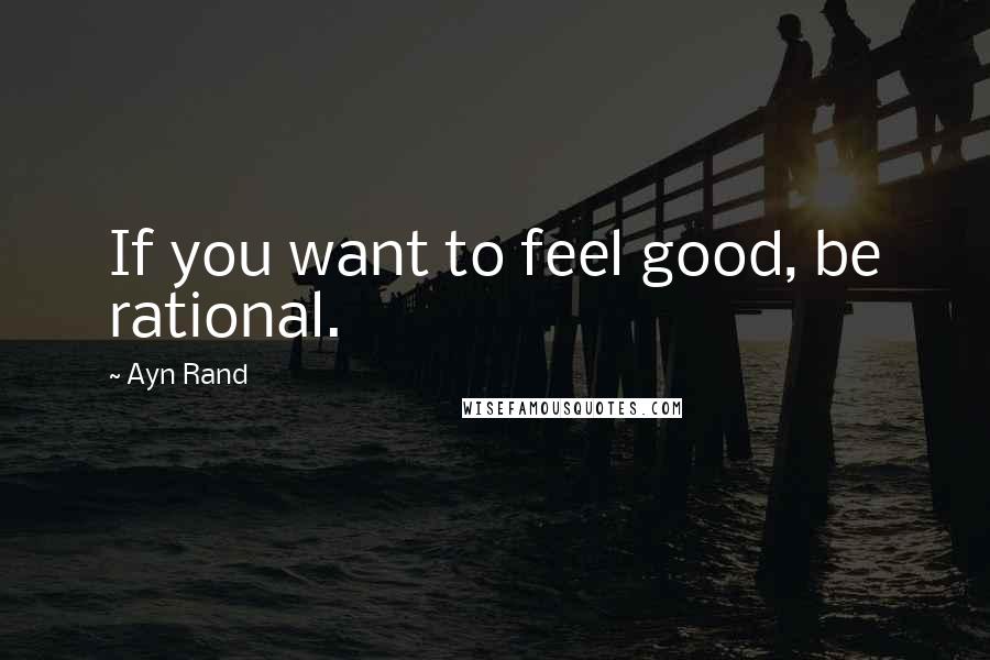 Ayn Rand Quotes: If you want to feel good, be rational.