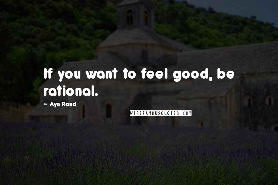 Ayn Rand Quotes: If you want to feel good, be rational.