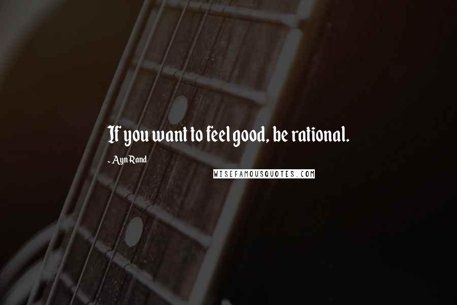 Ayn Rand Quotes: If you want to feel good, be rational.