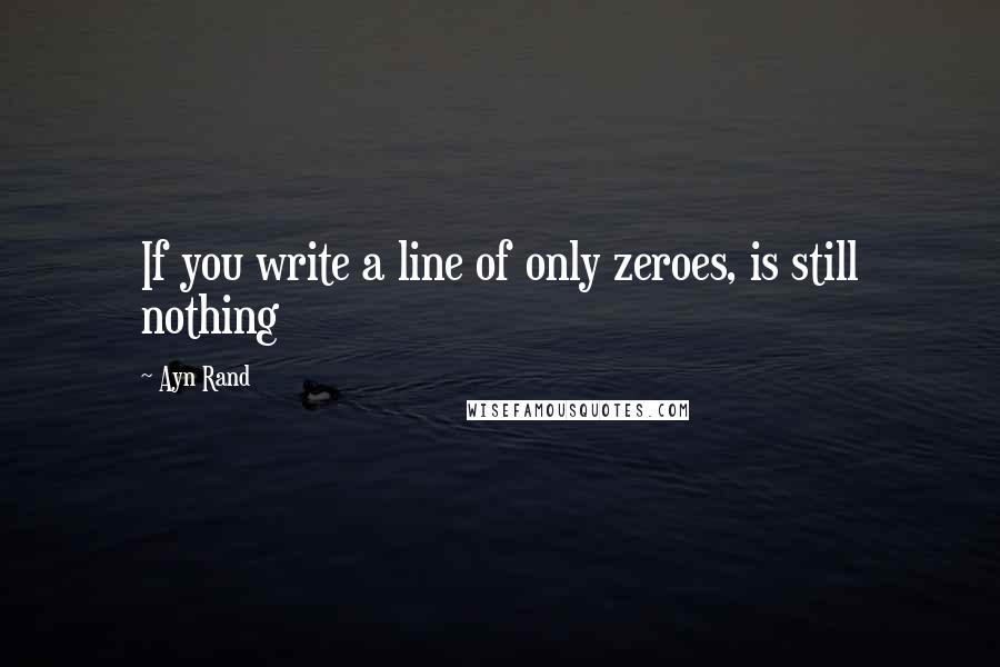 Ayn Rand Quotes: If you write a line of only zeroes, is still nothing