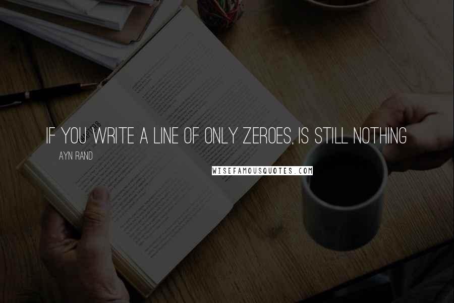 Ayn Rand Quotes: If you write a line of only zeroes, is still nothing