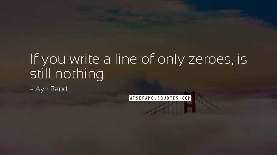 Ayn Rand Quotes: If you write a line of only zeroes, is still nothing