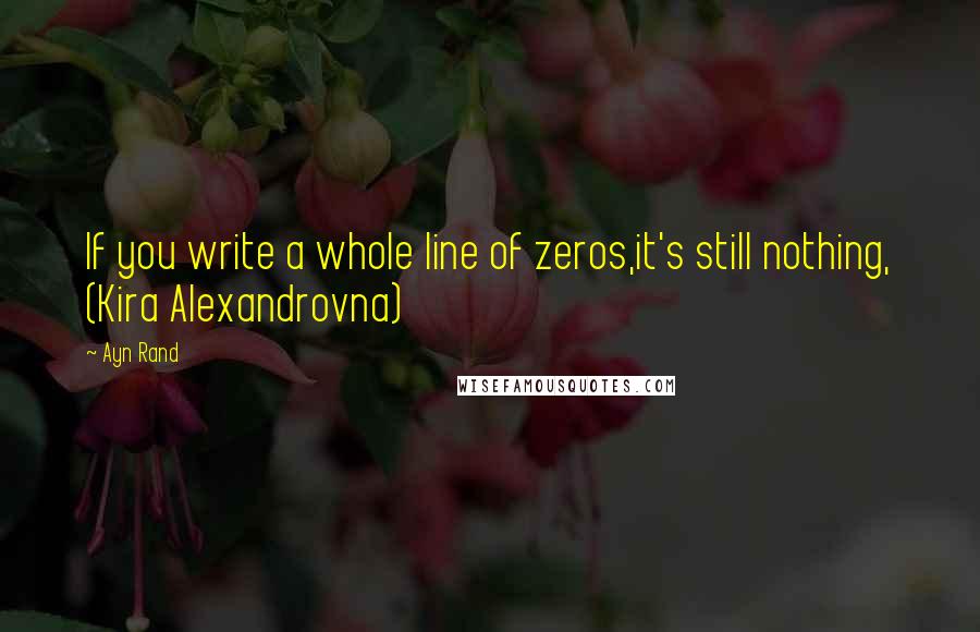 Ayn Rand Quotes: If you write a whole line of zeros,it's still nothing, (Kira Alexandrovna)