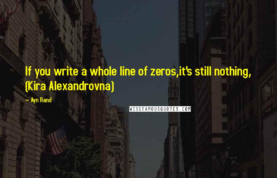 Ayn Rand Quotes: If you write a whole line of zeros,it's still nothing, (Kira Alexandrovna)
