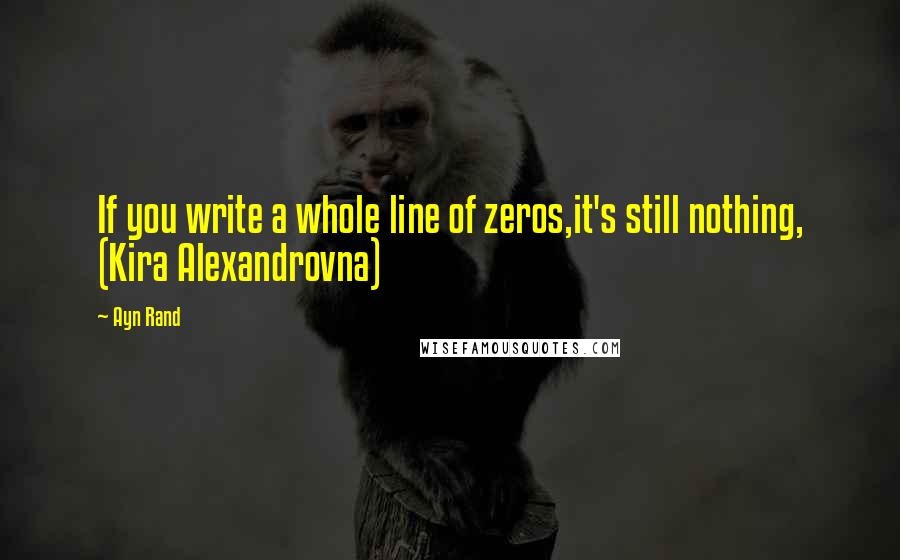 Ayn Rand Quotes: If you write a whole line of zeros,it's still nothing, (Kira Alexandrovna)