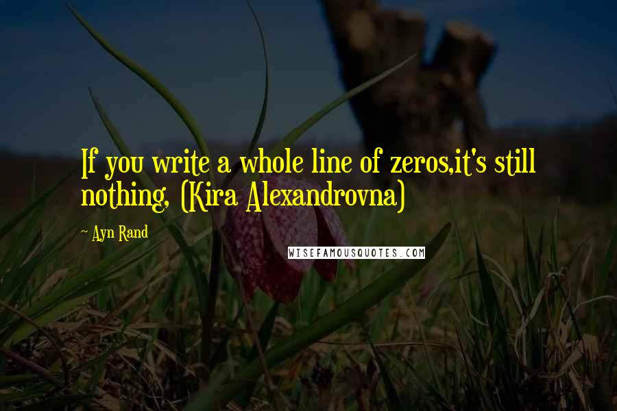 Ayn Rand Quotes: If you write a whole line of zeros,it's still nothing, (Kira Alexandrovna)