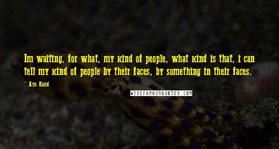 Ayn Rand Quotes: Im waiting, for what, my kind of people, what kind is that, i can tell my kind of people by their faces, by something in their faces.