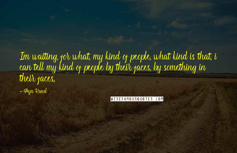 Ayn Rand Quotes: Im waiting, for what, my kind of people, what kind is that, i can tell my kind of people by their faces, by something in their faces.