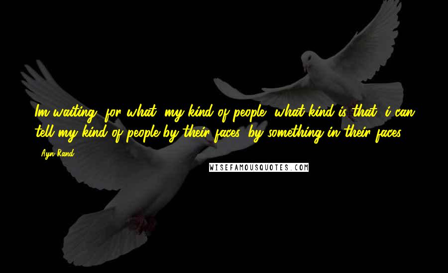 Ayn Rand Quotes: Im waiting, for what, my kind of people, what kind is that, i can tell my kind of people by their faces, by something in their faces.