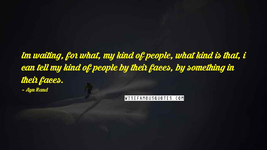 Ayn Rand Quotes: Im waiting, for what, my kind of people, what kind is that, i can tell my kind of people by their faces, by something in their faces.