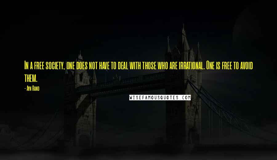 Ayn Rand Quotes: In a free society, one does not have to deal with those who are irrational. One is free to avoid them.