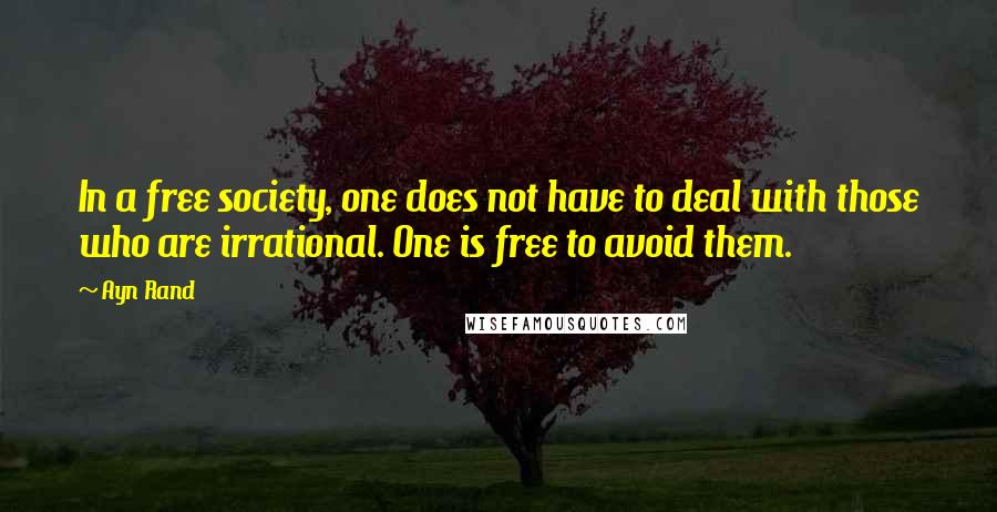 Ayn Rand Quotes: In a free society, one does not have to deal with those who are irrational. One is free to avoid them.