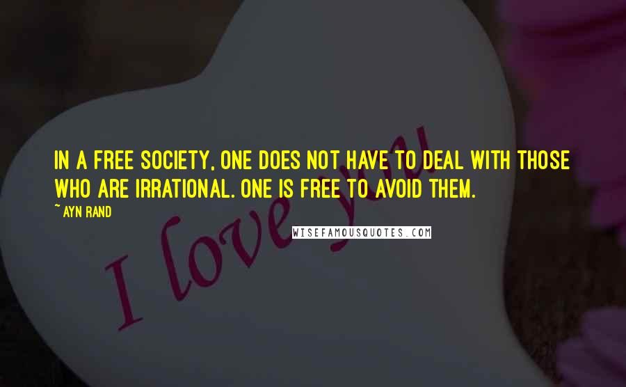 Ayn Rand Quotes: In a free society, one does not have to deal with those who are irrational. One is free to avoid them.