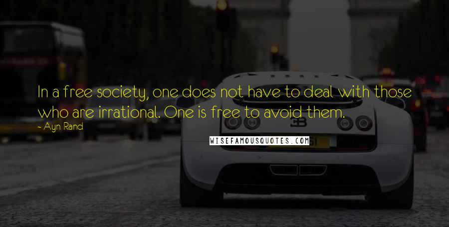 Ayn Rand Quotes: In a free society, one does not have to deal with those who are irrational. One is free to avoid them.