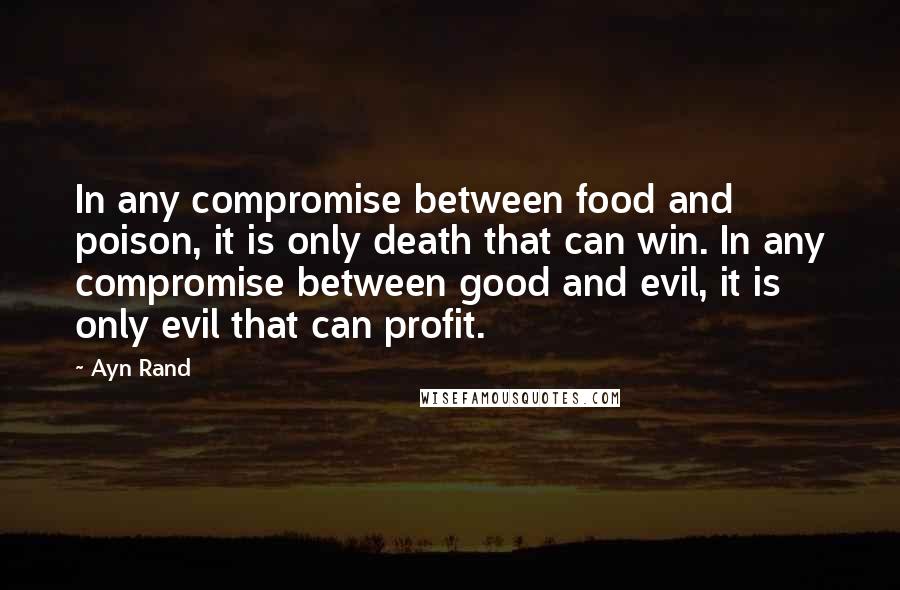 Ayn Rand Quotes: In any compromise between food and poison, it is only death that can win. In any compromise between good and evil, it is only evil that can profit.