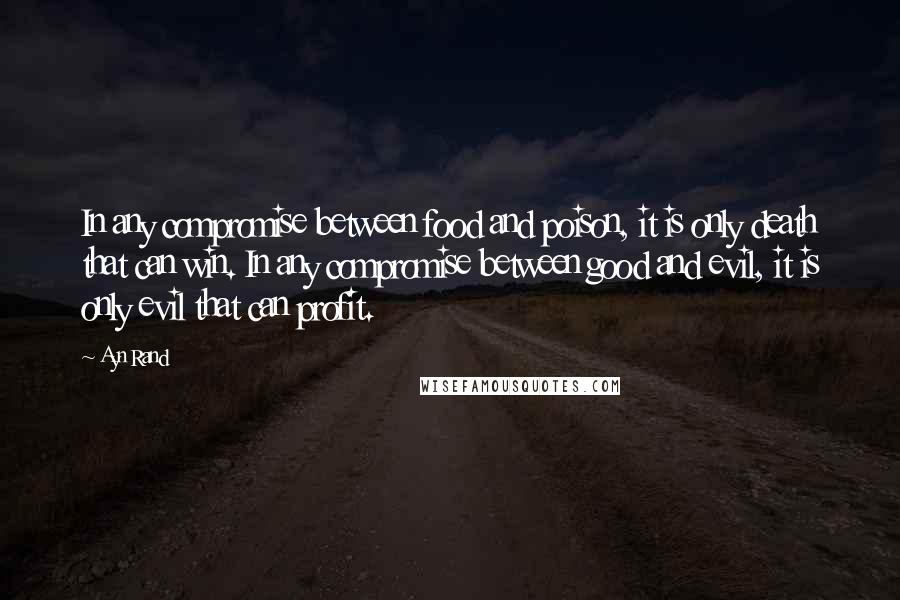 Ayn Rand Quotes: In any compromise between food and poison, it is only death that can win. In any compromise between good and evil, it is only evil that can profit.