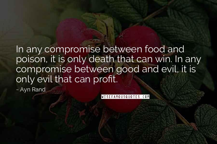 Ayn Rand Quotes: In any compromise between food and poison, it is only death that can win. In any compromise between good and evil, it is only evil that can profit.