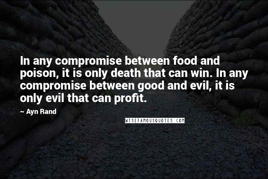 Ayn Rand Quotes: In any compromise between food and poison, it is only death that can win. In any compromise between good and evil, it is only evil that can profit.