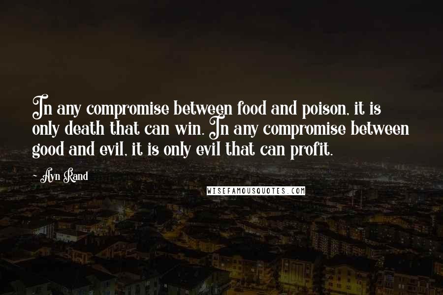 Ayn Rand Quotes: In any compromise between food and poison, it is only death that can win. In any compromise between good and evil, it is only evil that can profit.