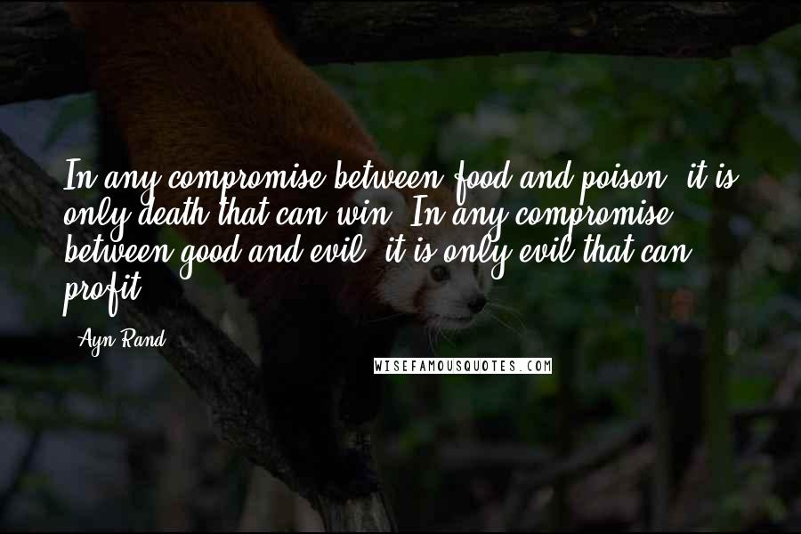 Ayn Rand Quotes: In any compromise between food and poison, it is only death that can win. In any compromise between good and evil, it is only evil that can profit.