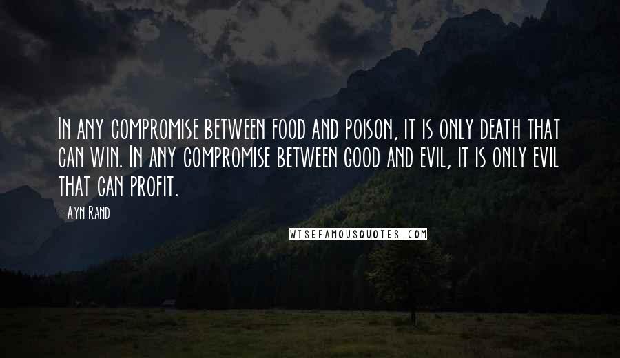 Ayn Rand Quotes: In any compromise between food and poison, it is only death that can win. In any compromise between good and evil, it is only evil that can profit.