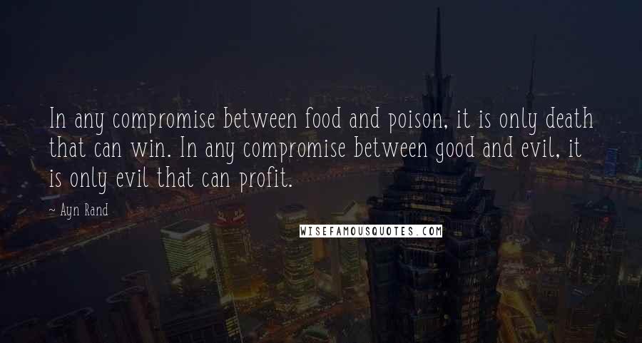 Ayn Rand Quotes: In any compromise between food and poison, it is only death that can win. In any compromise between good and evil, it is only evil that can profit.